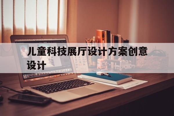 兒童科技展廳設計方案創意設計（兒童產品設計展板）