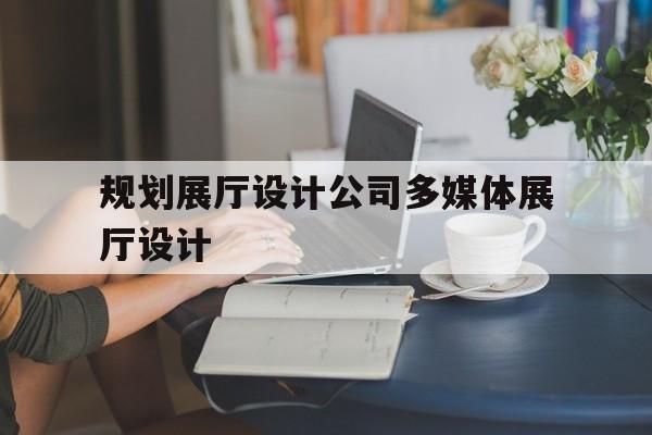 規劃展廳設計公司多媒體展廳設計（多媒體展廳設計公司推薦）