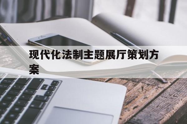 現代化法制主題展廳策劃方案 現代化法制主題展廳策劃方案(司法局法制主題展廳策劃方案)