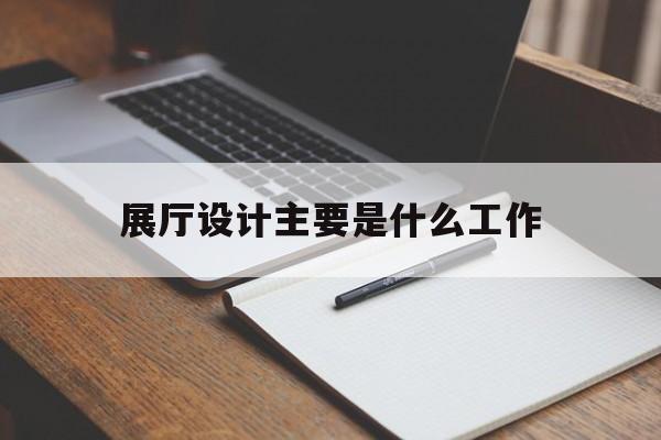 展廳設計主要是什么工作 展廳設計主要是什么工作(展廳設計目的)