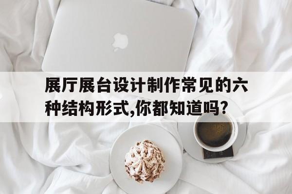展廳展臺設計制作常見的六種結構形式,你都知道嗎?（展臺結構圖）