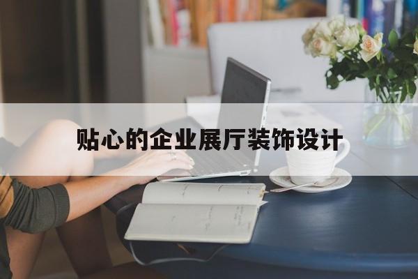 貼心的企業展廳裝飾設計（企業展廳設計風格）