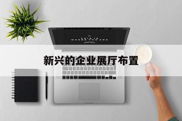 新興的企業展廳布置 新興的企業展廳布置(公司展廳內容)