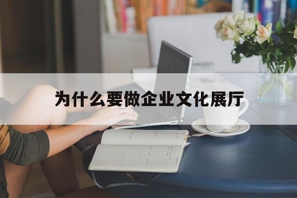 為什么要做企業文化展廳 為什么要做企業文化展廳(適合做展廳的品牌)