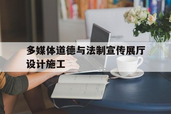 多媒體道德與法制宣傳展廳設計施工 多媒體道德與法制宣傳展廳設計施工(多媒體道德與法制宣傳展廳設計方案)