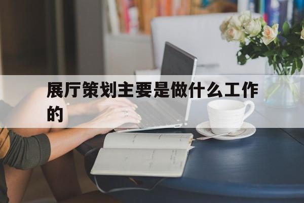 展廳策劃主要是做什么工作的（展示策劃是做什么的）