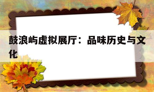 鼓浪嶼虛擬展廳:品味歷史與文化 鼓浪嶼虛擬展廳:品味歷史與文化